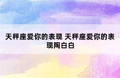 天秤座爱你的表现 天秤座爱你的表现陶白白